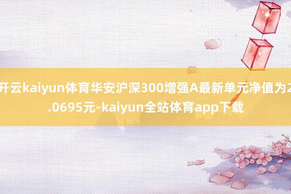 开云kaiyun体育华安沪深300增强A最新单元净值为2.0695元-kaiyun全站体育app下载