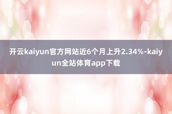 开云kaiyun官方网站近6个月上升2.34%-kaiyun全站体育app下载