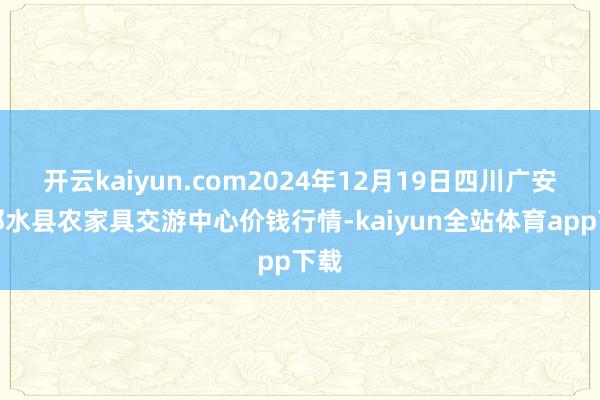 开云kaiyun.com2024年12月19日四川广安市邻水县农家具交游中心价钱行情-kaiyun全站体育app下载