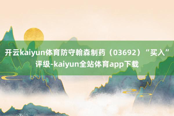 开云kaiyun体育防守翰森制药（03692）“买入”评级-kaiyun全站体育app下载