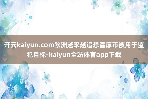 开云kaiyun.com欧洲越来越追想富厚币被用于监犯目标-kaiyun全站体育app下载