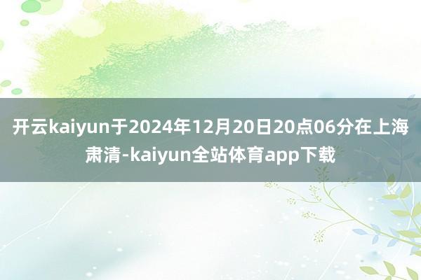 开云kaiyun于2024年12月20日20点06分在上海肃清-kaiyun全站体育app下载