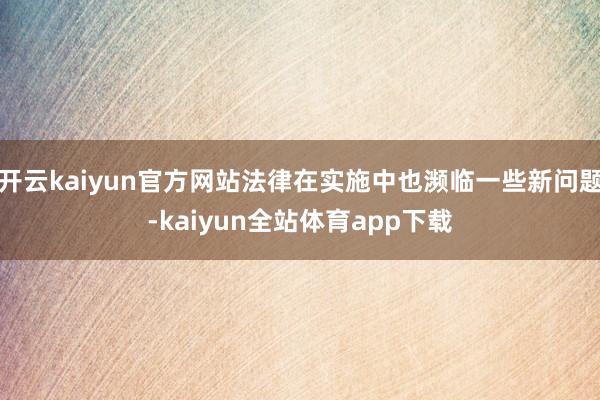 开云kaiyun官方网站法律在实施中也濒临一些新问题-kaiyun全站体育app下载