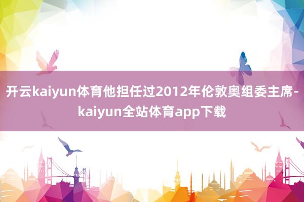 开云kaiyun体育他担任过2012年伦敦奥组委主席-kaiyun全站体育app下载