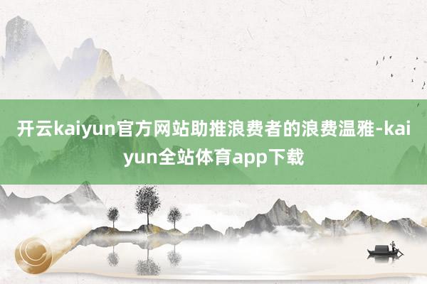 开云kaiyun官方网站助推浪费者的浪费温雅-kaiyun全站体育app下载