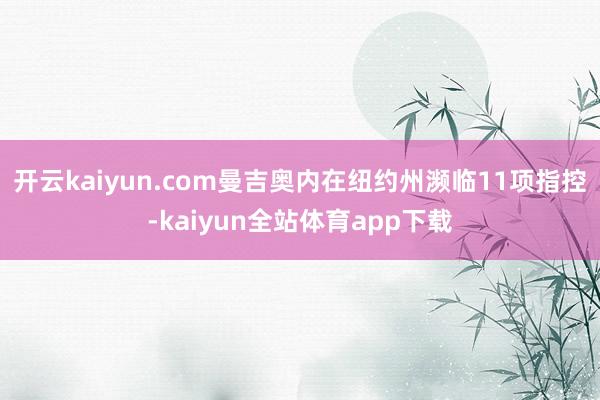 开云kaiyun.com曼吉奥内在纽约州濒临11项指控-kaiyun全站体育app下载