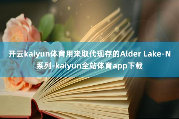 开云kaiyun体育用来取代现存的Alder Lake-N系列-kaiyun全站体育app下载