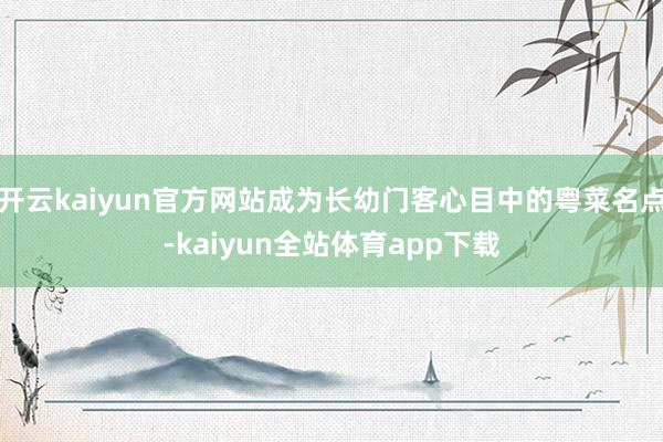 开云kaiyun官方网站成为长幼门客心目中的粤菜名点-kaiyun全站体育app下载