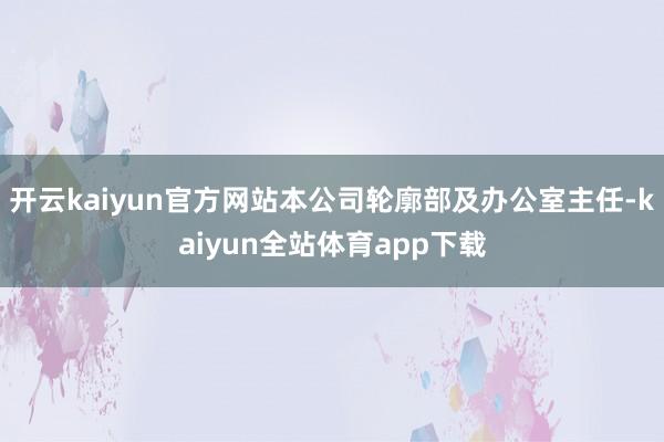 开云kaiyun官方网站本公司轮廓部及办公室主任-kaiyun全站体育app下载