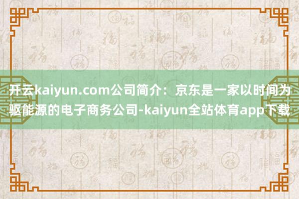开云kaiyun.com公司简介：京东是一家以时间为驱能源的电子商务公司-kaiyun全站体育app下载