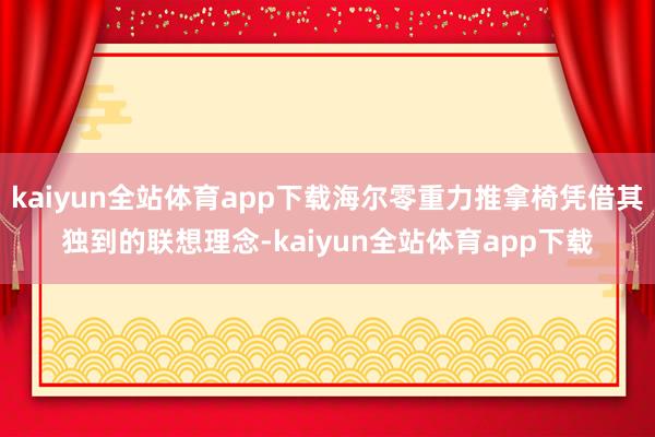 kaiyun全站体育app下载海尔零重力推拿椅凭借其独到的联想理念-kaiyun全站体育app下载