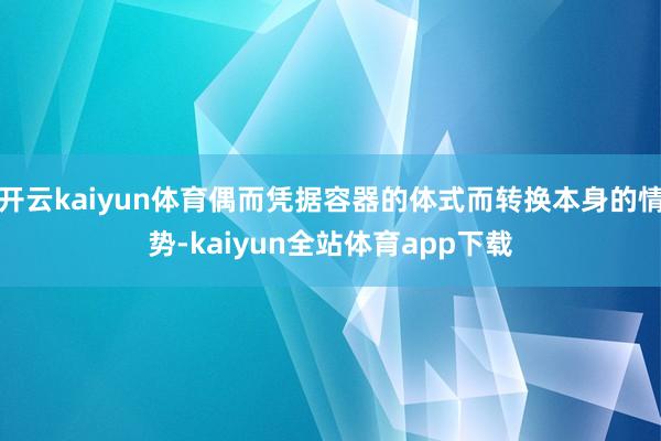 开云kaiyun体育偶而凭据容器的体式而转换本身的情势-kaiyun全站体育app下载
