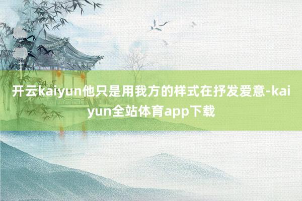 开云kaiyun他只是用我方的样式在抒发爱意-kaiyun全站体育app下载