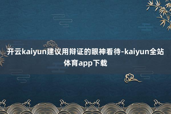 开云kaiyun建议用辩证的眼神看待-kaiyun全站体育app下载