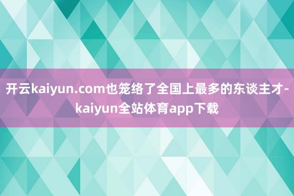 开云kaiyun.com也笼络了全国上最多的东谈主才-kaiyun全站体育app下载