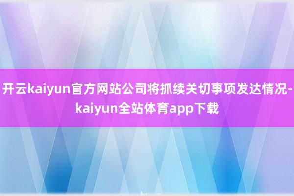开云kaiyun官方网站公司将抓续关切事项发达情况-kaiyun全站体育app下载
