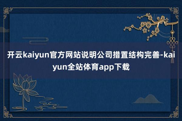 开云kaiyun官方网站说明公司措置结构完善-kaiyun全站体育app下载