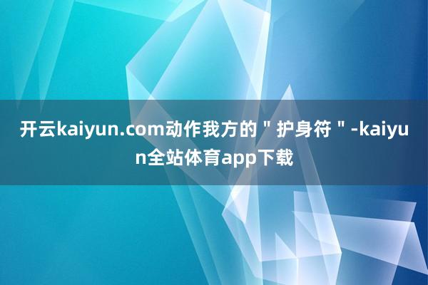 开云kaiyun.com动作我方的＂护身符＂-kaiyun全站体育app下载