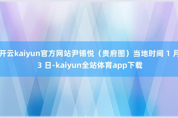 开云kaiyun官方网站尹锡悦（贵府图）当地时间 1 月 3 日-kaiyun全站体育app下载