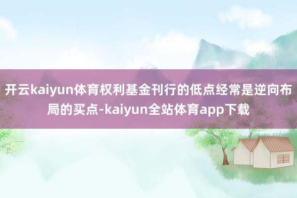 开云kaiyun体育权利基金刊行的低点经常是逆向布局的买点-kaiyun全站体育app下载