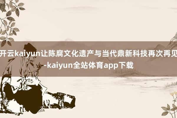 开云kaiyun让陈腐文化遗产与当代鼎新科技再次再见-kaiyun全站体育app下载