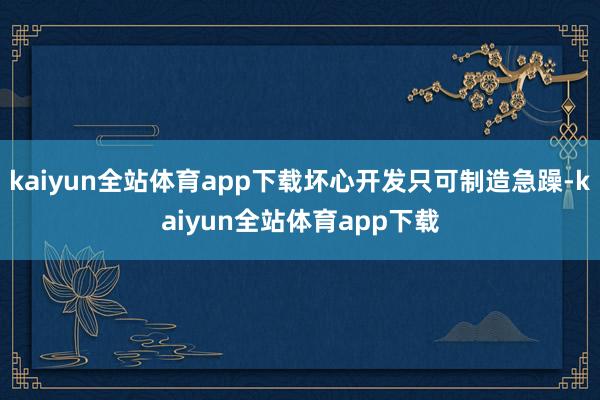 kaiyun全站体育app下载坏心开发只可制造急躁-kaiyun全站体育app下载