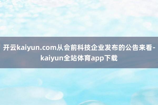 开云kaiyun.com从会前科技企业发布的公告来看-kaiyun全站体育app下载