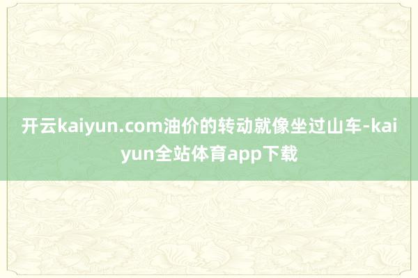 开云kaiyun.com油价的转动就像坐过山车-kaiyun全站体育app下载