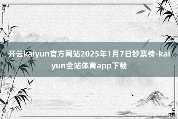 开云kaiyun官方网站2025年1月7日钞票榜-kaiyun全站体育app下载