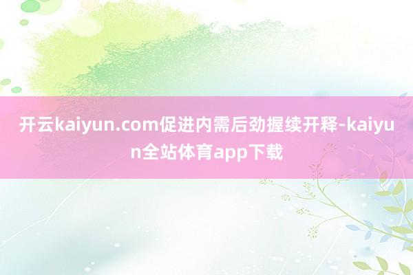 开云kaiyun.com促进内需后劲握续开释-kaiyun全站体育app下载