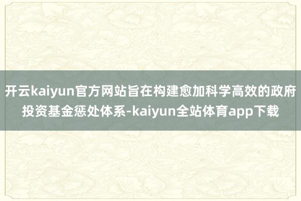 开云kaiyun官方网站旨在构建愈加科学高效的政府投资基金惩处体系-kaiyun全站体育app下载
