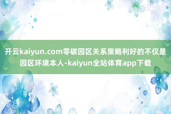 开云kaiyun.com零碳园区关系策略利好的不仅是园区环境本人-kaiyun全站体育app下载
