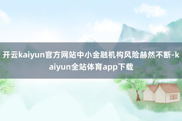 开云kaiyun官方网站中小金融机构风险赫然不断-kaiyun全站体育app下载