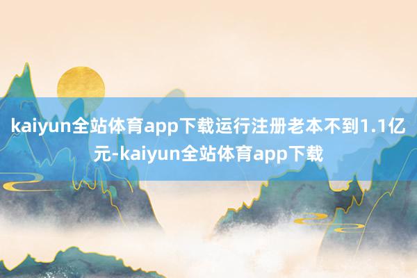 kaiyun全站体育app下载运行注册老本不到1.1亿元-kaiyun全站体育app下载