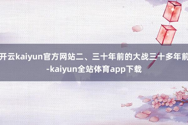 开云kaiyun官方网站二、三十年前的大战三十多年前-kaiyun全站体育app下载