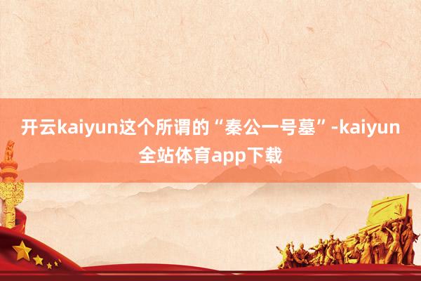 开云kaiyun这个所谓的“秦公一号墓”-kaiyun全站体育app下载