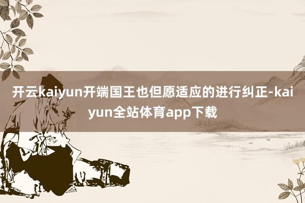 开云kaiyun开端国王也但愿适应的进行纠正-kaiyun全站体育app下载