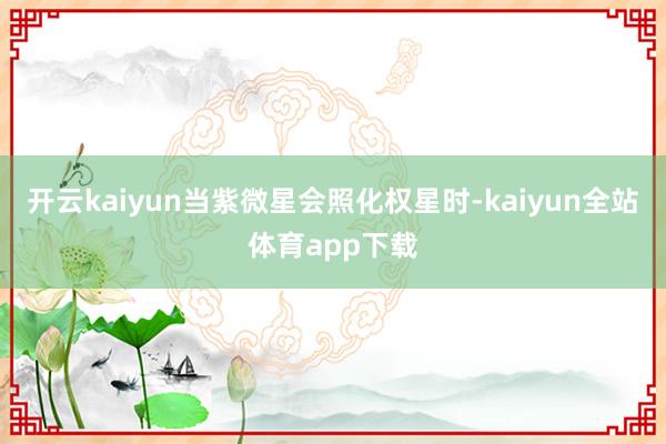 开云kaiyun当紫微星会照化权星时-kaiyun全站体育app下载