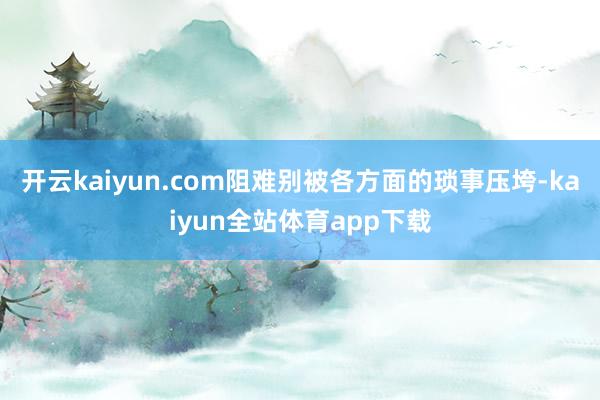 开云kaiyun.com阻难别被各方面的琐事压垮-kaiyun全站体育app下载