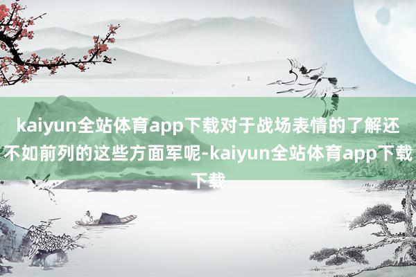 kaiyun全站体育app下载对于战场表情的了解还不如前列的这些方面军呢-kaiyun全站体育app下载