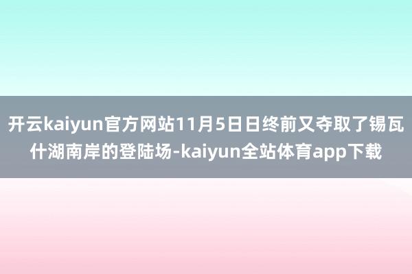 开云kaiyun官方网站11月5日日终前又夺取了锡瓦什湖南岸的登陆场-kaiyun全站体育app下载