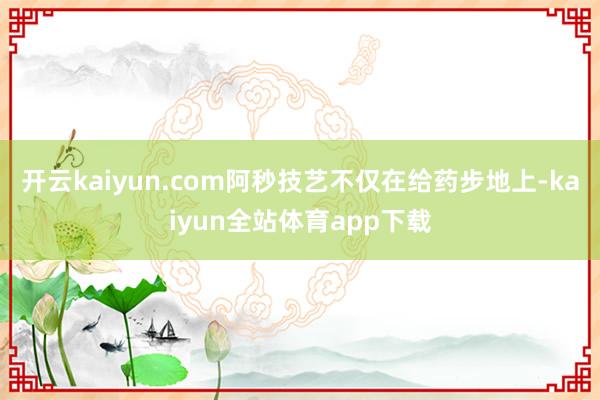 开云kaiyun.com阿秒技艺不仅在给药步地上-kaiyun全站体育app下载