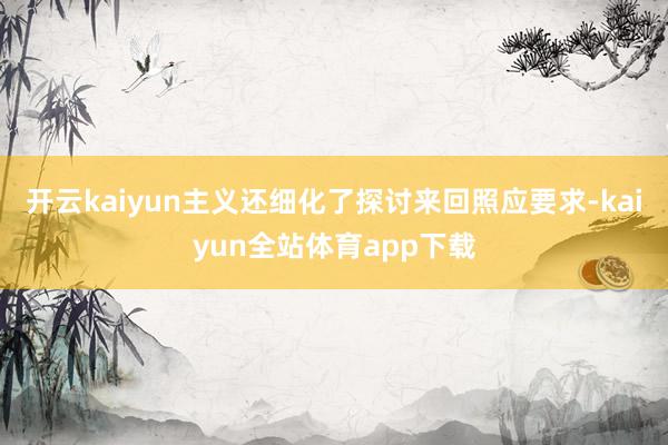 开云kaiyun　　主义还细化了探讨来回照应要求-kaiyun全站体育app下载