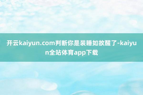开云kaiyun.com判断你是装睡如故醒了-kaiyun全站体育app下载