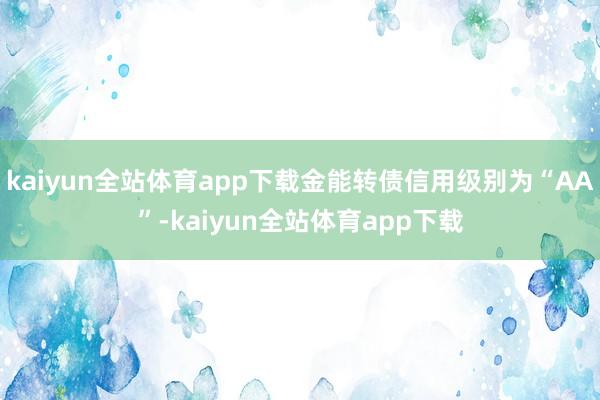 kaiyun全站体育app下载金能转债信用级别为“AA”-kaiyun全站体育app下载