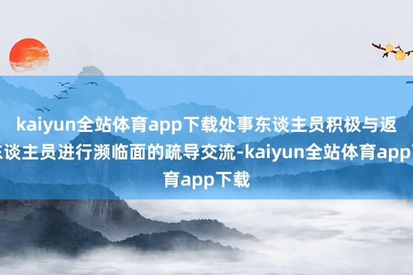 kaiyun全站体育app下载处事东谈主员积极与返乡东谈主员进行濒临面的疏导交流-kaiyun全站体育app下载