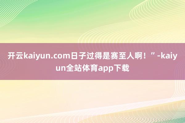 开云kaiyun.com日子过得是赛至人啊！”-kaiyun全站体育app下载