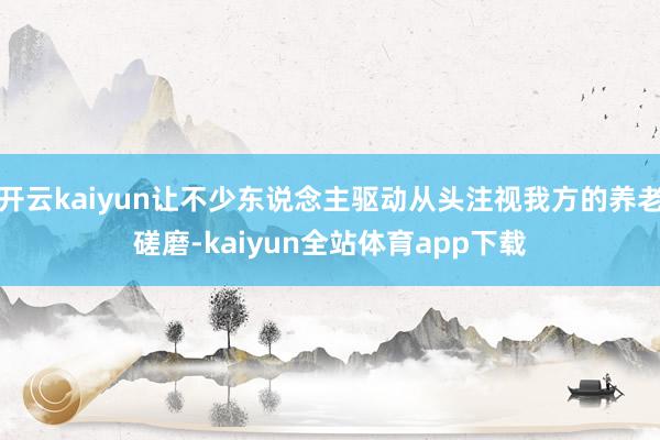 开云kaiyun让不少东说念主驱动从头注视我方的养老磋磨-kaiyun全站体育app下载