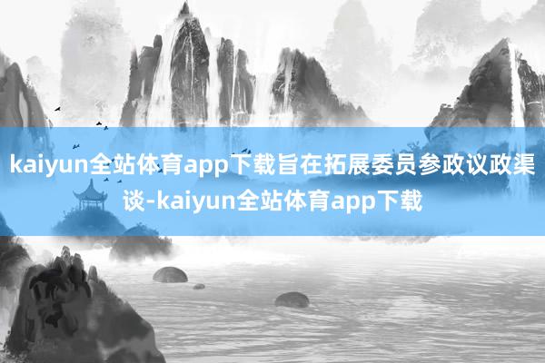 kaiyun全站体育app下载旨在拓展委员参政议政渠谈-kaiyun全站体育app下载