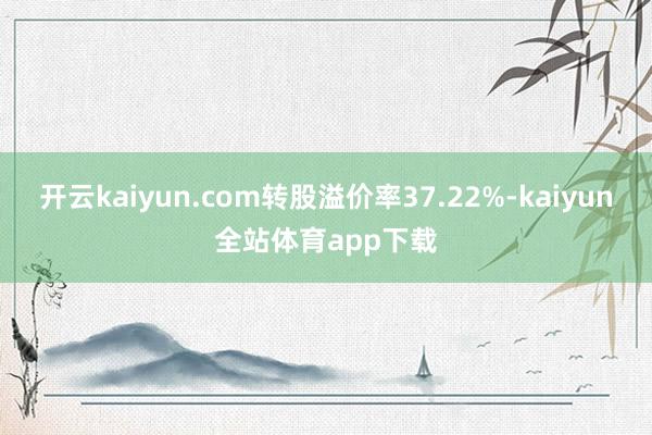 开云kaiyun.com转股溢价率37.22%-kaiyun全站体育app下载